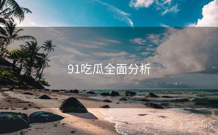 91吃瓜全面分析