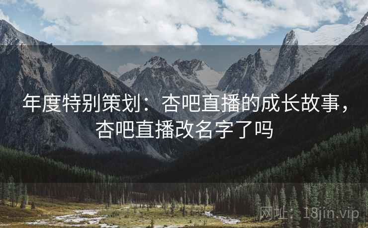 年度特别策划:杏吧直播的成长故事,杏吧直播改名字了吗