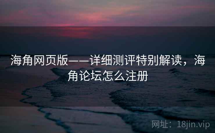 海角网页版——详细测评特别解读，海角论坛怎么注册